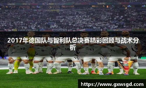 2017年德国队与智利队总决赛精彩回顾与战术分析