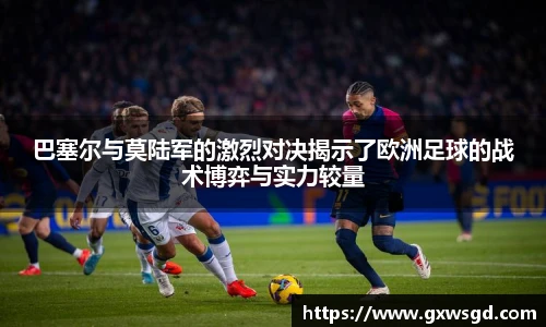 巴塞尔与莫陆军的激烈对决揭示了欧洲足球的战术博弈与实力较量