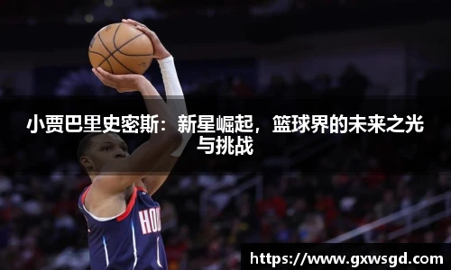 小贾巴里史密斯：新星崛起，篮球界的未来之光与挑战
