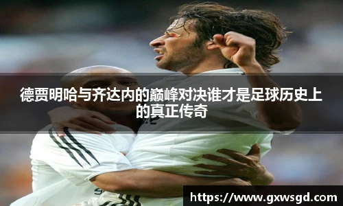 德贾明哈与齐达内的巅峰对决谁才是足球历史上的真正传奇