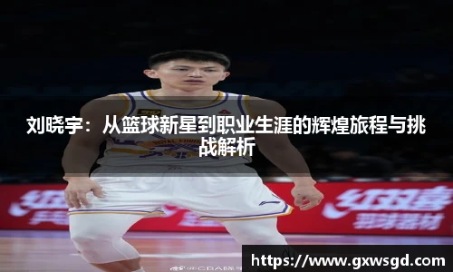 刘晓宇：从篮球新星到职业生涯的辉煌旅程与挑战解析