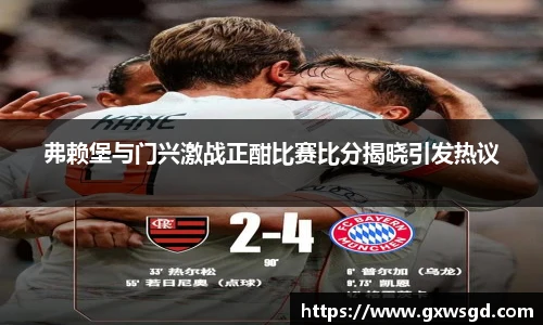 弗赖堡与门兴激战正酣比赛比分揭晓引发热议